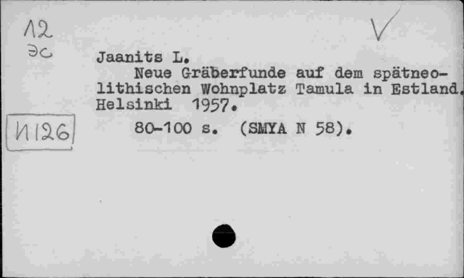 ﻿Jaanits L.
Neue Gräberfunde auf dem spätneolithischen Wohnplatz Tamula in Estland Helsinki 1957.
80-100 s. (SMYA N 58).